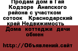 Продам дом в Гай Кодзоре, Анапского района с участком 30 сотоок - Краснодарский край Недвижимость » Дома, коттеджи, дачи обмен   